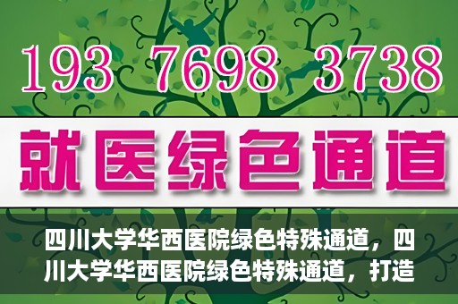 四川大学华西医院绿色特殊通道，四川大学华西医院绿色特殊通道，打造医疗服务的绿色通道新篇章