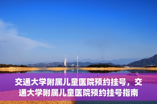 交通大学附属儿童医院预约挂号，交通大学附属儿童医院预约挂号指南