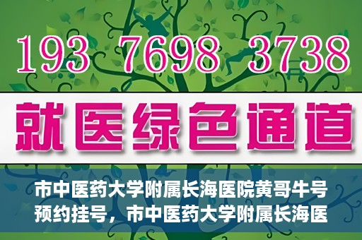 市中医药大学附属长海医院黄哥牛号预约挂号，市中医药大学附属长海医院黄哥牛号，预约挂号指南