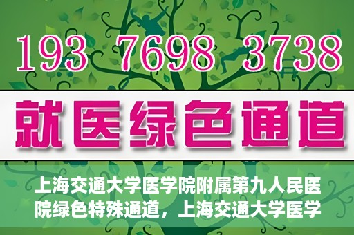 上海交通大学医学院附属第九人民医院绿色特殊通道，上海交通大学医学院附属第九人民医院，绿色特殊通道开启健康之门