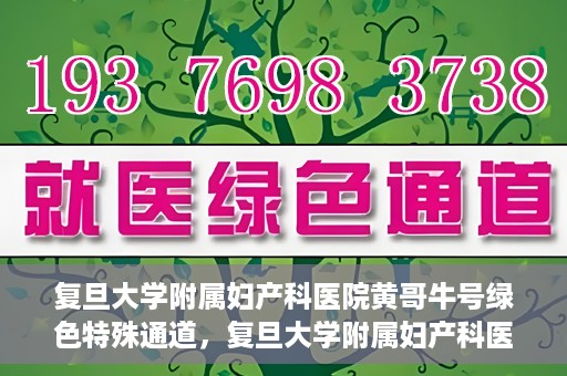 复旦大学附属妇产科医院黄哥牛号绿色特殊通道，复旦大学附属妇产科医院黄哥牛号，绿色特殊通道开启健康之门