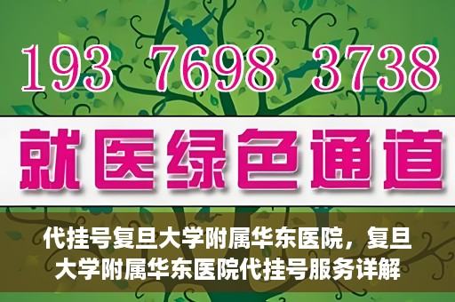 代挂号复旦大学附属华东医院，复旦大学附属华东医院代挂号服务详解
