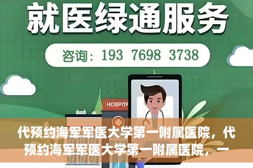 代预约海军军医大学第一附属医院，代预约海军军医大学第一附属医院，一站式便捷医疗体验