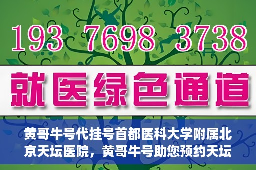 黄哥牛号代挂号首都医科大学附属北京天坛医院，黄哥牛号助您预约天坛医院——首都医科大学附属北京天坛医院代挂号服务