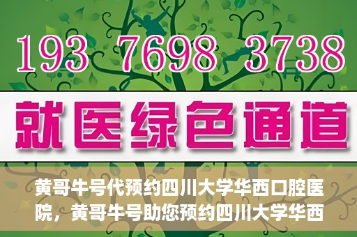 黄哥牛号代预约四川大学华西口腔医院，黄哥牛号助您预约四川大学华西口腔医院专家号