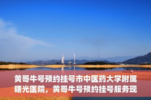 黄哥牛号预约挂号市中医药大学附属曙光医院，黄哥牛号预约挂号服务现已开通，市中医药大学附属曙光医院便捷就医新体验