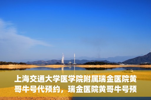 上海交通大学医学院附属瑞金医院黄哥牛号代预约，瑞金医院黄哥牛号预约服务助您轻松就医