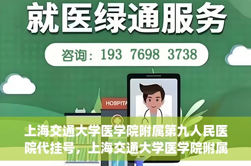 上海交通大学医学院附属第九人民医院代挂号，上海交通大学医学院附属第九人民医院代挂号服务详解