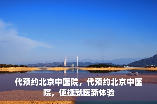 代预约北京中医院，代预约北京中医院，便捷就医新体验