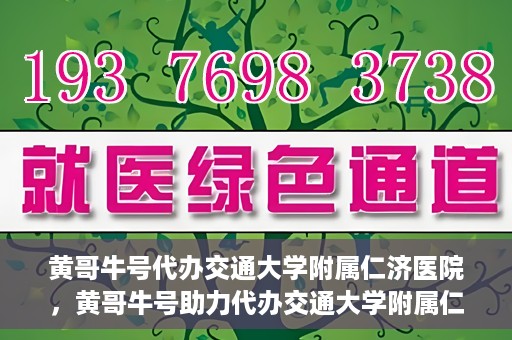 黄哥牛号代办交通大学附属仁济医院，黄哥牛号助力代办交通大学附属仁济医院业务一站式服务