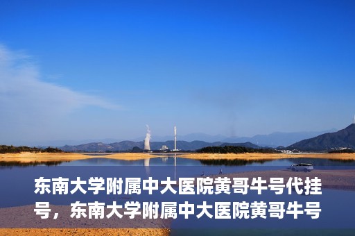 东南大学附属中大医院黄哥牛号代挂号，东南大学附属中大医院黄哥牛号助您轻松挂号就医