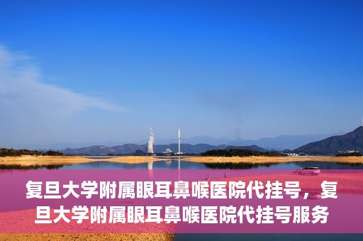 复旦大学附属眼耳鼻喉医院代挂号，复旦大学附属眼耳鼻喉医院代挂号服务详解