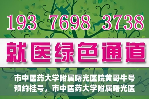 市中医药大学附属曙光医院黄哥牛号预约挂号，市中医药大学附属曙光医院黄哥牛号，预约挂号攻略