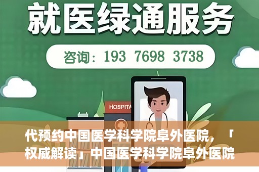 代预约中国医学科学院阜外医院，「权威解读」中国医学科学院阜外医院预约指南与就医体验分享