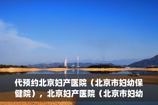 代预约北京妇产医院（北京市妇幼保健院），北京妇产医院（北京市妇幼保健院）代预约服务指南