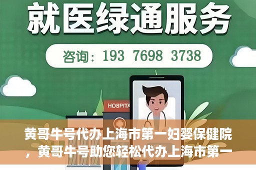 黄哥牛号代办上海市第一妇婴保健院，黄哥牛号助您轻松代办上海市第一妇婴保健院的业务手续