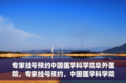 专家挂号预约中国医学科学院阜外医院，专家挂号预约，中国医学科学院阜外医院权威医疗体验攻略