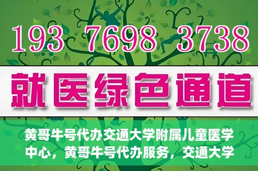黄哥牛号代办交通大学附属儿童医学中心，黄哥牛号代办服务，交通大学附属儿童医学中心一站式解决方案