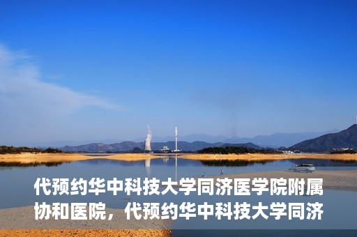 代预约华中科技大学同济医学院附属协和医院，代预约华中科技大学同济医学院附属协和医院，一站式便捷医疗预约服务