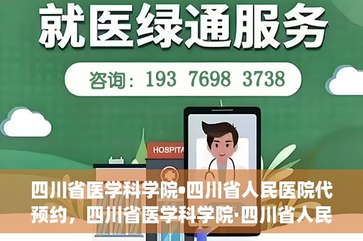 四川省医学科学院•四川省人民医院代预约，四川省医学科学院·四川省人民医院便捷代预约服务