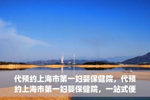 代预约上海市第一妇婴保健院，代预约上海市第一妇婴保健院，一站式便捷服务体验