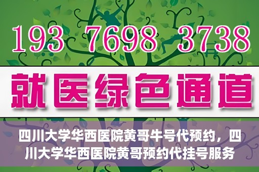 四川大学华西医院黄哥牛号代预约，四川大学华西医院黄哥预约代挂号服务启动