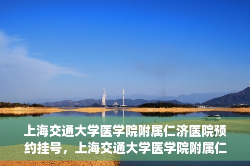 上海交通大学医学院附属仁济医院预约挂号，上海交通大学医学院附属仁济医院预约挂号指南