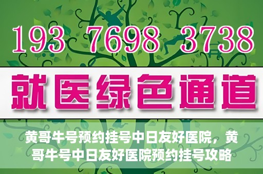 黄哥牛号预约挂号中日友好医院，黄哥牛号中日友好医院预约挂号攻略