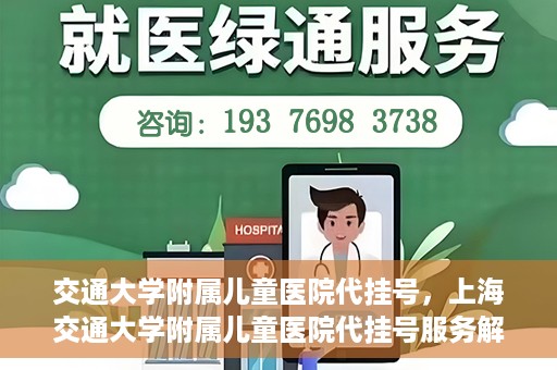 交通大学附属儿童医院代挂号，上海交通大学附属儿童医院代挂号服务解析