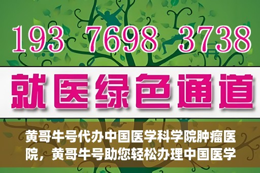 黄哥牛号代办中国医学科学院肿瘤医院，黄哥牛号助您轻松办理中国医学科学院肿瘤医院手续代办服务