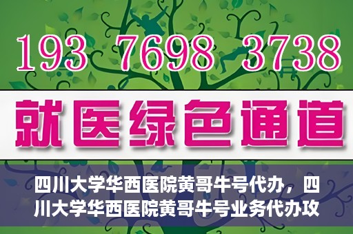 四川大学华西医院黄哥牛号代办，四川大学华西医院黄哥牛号业务代办攻略