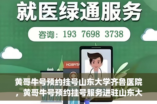 黄哥牛号预约挂号山东大学齐鲁医院，黄哥牛号预约挂号服务进驻山东大学齐鲁医院