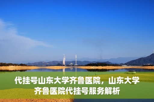 代挂号山东大学齐鲁医院，山东大学齐鲁医院代挂号服务解析