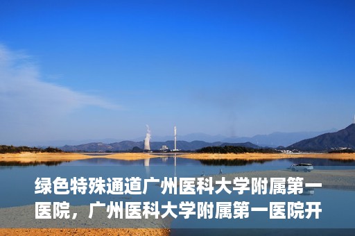 绿色特殊通道广州医科大学附属第一医院，广州医科大学附属第一医院开通绿色特殊通道，助力健康广州建设