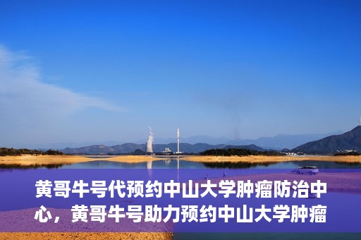 黄哥牛号代预约中山大学肿瘤防治中心，黄哥牛号助力预约中山大学肿瘤防治中心专业服务