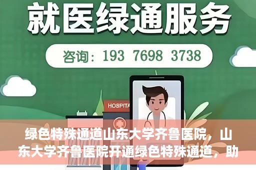绿色特殊通道山东大学齐鲁医院，山东大学齐鲁医院开通绿色特殊通道，助力健康事业前行