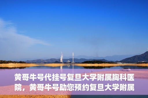 黄哥牛号代挂号复旦大学附属胸科医院，黄哥牛号助您预约复旦大学附属胸科医院挂号服务