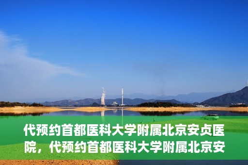 代预约首都医科大学附属北京安贞医院，代预约首都医科大学附属北京安贞医院——一站式便捷医疗体验