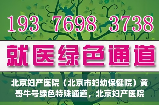 北京妇产医院（北京市妇幼保健院）黄哥牛号绿色特殊通道，北京妇产医院（北京市妇幼保健院）黄哥牛号绿色特殊通道，关爱母婴健康的新路径
