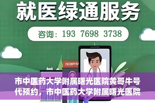 市中医药大学附属曙光医院黄哥牛号代预约，市中医药大学附属曙光医院黄哥牛号预约服务启动