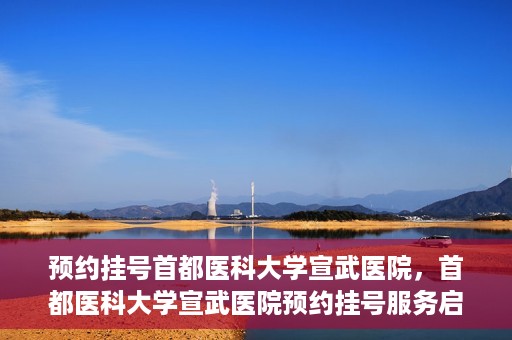 预约挂号首都医科大学宣武医院，首都医科大学宣武医院预约挂号服务启动