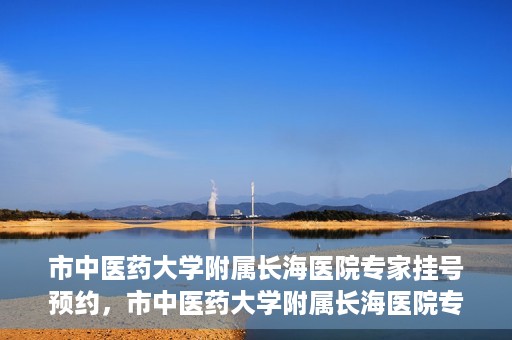 市中医药大学附属长海医院专家挂号预约，市中医药大学附属长海医院专家挂号预约系统上线