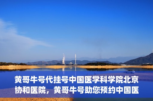黄哥牛号代挂号中国医学科学院北京协和医院，黄哥牛号助您预约中国医学科学院北京协和医院专家号