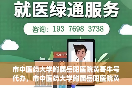 市中医药大学附属岳阳医院黄哥牛号代办，市中医药大学附属岳阳医院黄哥牛号代办，一站式医疗服务的信赖之选