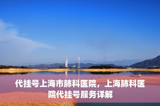 代挂号上海市肺科医院，上海肺科医院代挂号服务详解