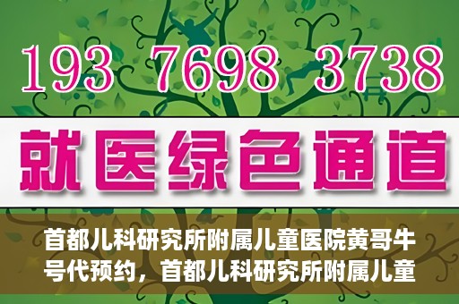 首都儿科研究所附属儿童医院黄哥牛号代预约，首都儿科研究所附属儿童医院黄哥预约服务详解