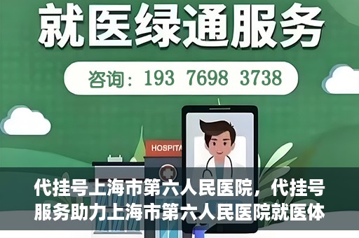 代挂号上海市第六人民医院，代挂号服务助力上海市第六人民医院就医体验提升
