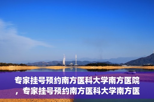 专家挂号预约南方医科大学南方医院，专家挂号预约南方医科大学南方医院，一站式在线预约服务解析