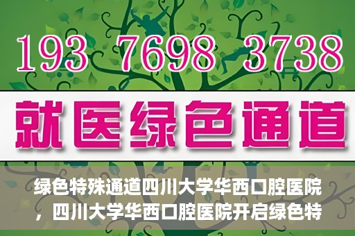 绿色特殊通道四川大学华西口腔医院，四川大学华西口腔医院开启绿色特殊通道，助力口腔健康事业飞跃发展
