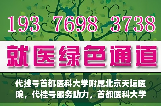 代挂号首都医科大学附属北京天坛医院，代挂号服务助力，首都医科大学附属北京天坛医院预约挂号无忧